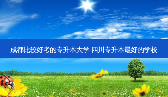 成都比较好考的专升本大学 四川专升本 *** 好的学校-第1张图片-天智网 成都比较好考的专升本大学 四川专升本 *** 好的学校-第1张图片-天智网