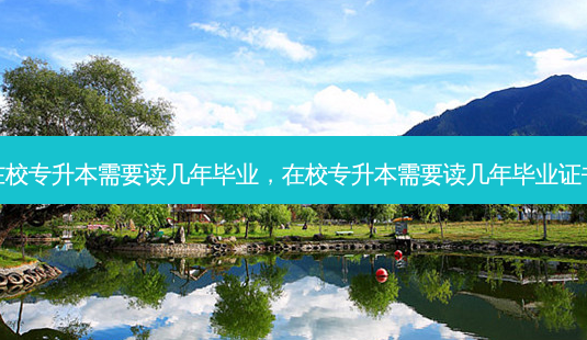 在校专升本需要读几年毕业,在校专升本需要读几年毕业证书-第1张图片-天智网 在校专升本需要读几年毕业,在校专升本需要读几年毕业证书-第1张图片-天智网