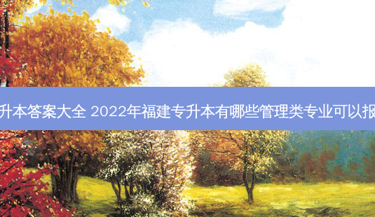 福建管理类专升本答案大全 2022年福建专升本有哪些管理类专业可以报考考试难不难-第1张图片-天智网 福建管理类专升本答案大全 2022年福建专升本有哪些管理类专业可以报考考试难不难-第1张图片-天智网