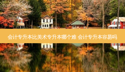 会计专升本比美术专升本哪个难 会计专升本容易吗-第1张图片-天智网 会计专升本比美术专升本哪个难 会计专升本容易吗-第1张图片-天智网