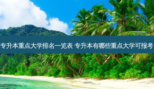 专升本重点大学排名一览表 专升本有哪些重点大学可报考-第1张图片-天智网 专升本重点大学排名一览表 专升本有哪些重点大学可报考-第1张图片-天智网