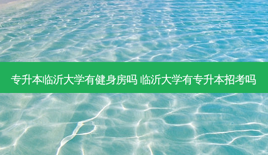专升本临沂大学有健身房吗 临沂大学有专升本招考吗-第1张图片-天智网 专升本临沂大学有健身房吗 临沂大学有专升本招考吗-第1张图片-天智网