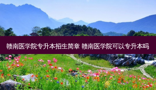 赣南医学院专升本招生简章 赣南医学院可以专升本吗-第1张图片-天智网 赣南医学院专升本招生简章 赣南医学院可以专升本吗-第1张图片-天智网