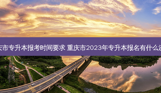 重庆市专升本报考时间要求 重庆市2023年专升本报名有什么流程-第1张图片-天智网 重庆市专升本报考时间要求 重庆市2023年专升本报名有什么流程-第1张图片-天智网