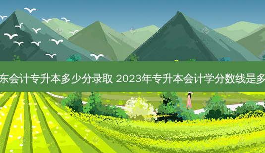 广东会计专升本多少分录取 2023年专升本会计学分数线是多少-第1张图片-天智网 广东会计专升本多少分录取 2023年专升本会计学分数线是多少-第1张图片-天智网