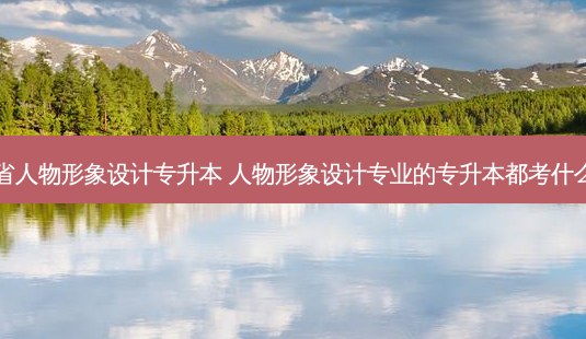 云南省人物形象设计专升本 人物形象设计专业的专升本都考什么科目-第1张图片-天智网 云南省人物形象设计专升本 人物形象设计专业的专升本都考什么科目-第1张图片-天智网