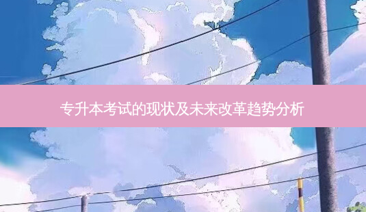 专升本考试的现状及未来改革趋势分析-第1张图片-天智网 专升本考试的现状及未来改革趋势分析-第1张图片-天智网