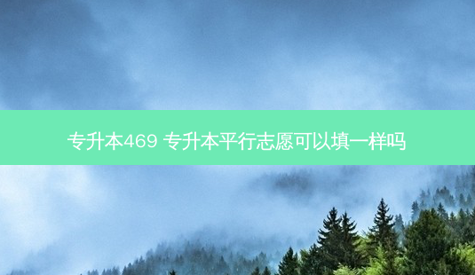 专升本469 专升本平行志愿可以填一样吗-第1张图片-天智网 专升本469 专升本平行志愿可以填一样吗-第1张图片-天智网