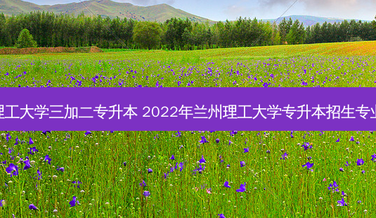 兰州理工大学三加二专升本 2022年兰州理工大学专升本招生专业简介-第1张图片-天智网 兰州理工大学三加二专升本 2022年兰州理工大学专升本招生专业简介-第1张图片-天智网