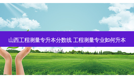 山西工程测量专升本分数线 工程测量专业如何升本-第1张图片-天智网 山西工程测量专升本分数线 工程测量专业如何升本-第1张图片-天智网