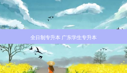 全日制专升本 广东学生专升本-第1张图片-天智网 全日制专升本 广东学生专升本-第1张图片-天智网