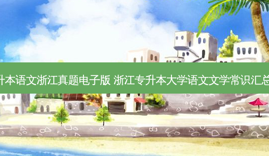 专升本语文浙江真题电子版 浙江专升本大学语文文学常识汇总(6)-第1张图片-天智网 专升本语文浙江真题电子版 浙江专升本大学语文文学常识汇总(6)-第1张图片-天智网