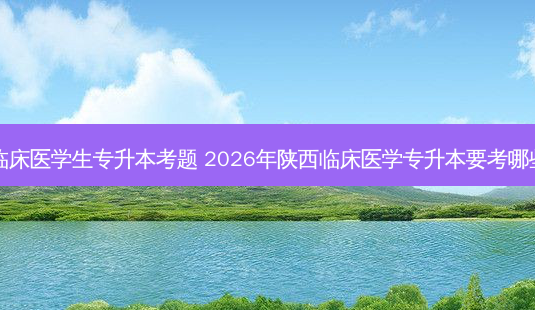 陕西临床医学生专升本考题 2026年陕西临床医学专升本要考哪些科目-第1张图片-天智网 陕西临床医学生专升本考题 2026年陕西临床医学专升本要考哪些科目-第1张图片-天智网