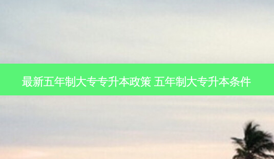 *** 新五年制大专专升本政策 五年制大专升本条件-第1张图片-天智网 *** 新五年制大专专升本政策 五年制大专升本条件-第1张图片-天智网