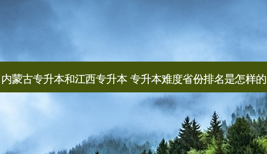 内蒙古专升本和江西专升本 专升本难度省份排名是怎样的-第1张图片-天智网 内蒙古专升本和江西专升本 专升本难度省份排名是怎样的-第1张图片-天智网