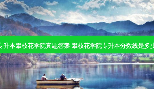 专升本攀枝花学院真题答案 攀枝花学院专升本分数线是多少-第1张图片-天智网 专升本攀枝花学院真题答案 攀枝花学院专升本分数线是多少-第1张图片-天智网