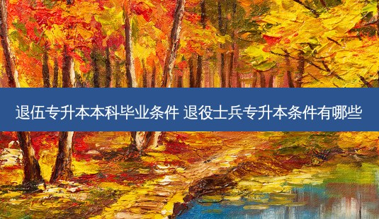 退伍专升本本科毕业条件 退役士兵专升本条件有哪些-第1张图片-天智网 退伍专升本本科毕业条件 退役士兵专升本条件有哪些-第1张图片-天智网