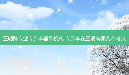 三明跨专业专升本辅导机构 专升本在三明有哪几个考点-第1张图片-天智网 三明跨专业专升本辅导机构 专升本在三明有哪几个考点-第1张图片-天智网