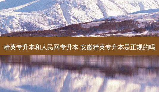 精英专升本和人民网专升本 安徽精英专升本是正规的吗-第1张图片-天智网 精英专升本和人民网专升本 安徽精英专升本是正规的吗-第1张图片-天智网