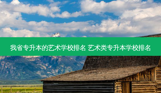 我省专升本的艺术学校排名 艺术类专升本学校排名-第1张图片-天智网 我省专升本的艺术学校排名 艺术类专升本学校排名-第1张图片-天智网
