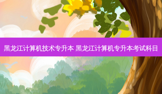 黑龙江计算机技术专升本 黑龙江计算机专升本考试科目-第1张图片-天智网 黑龙江计算机技术专升本 黑龙江计算机专升本考试科目-第1张图片-天智网