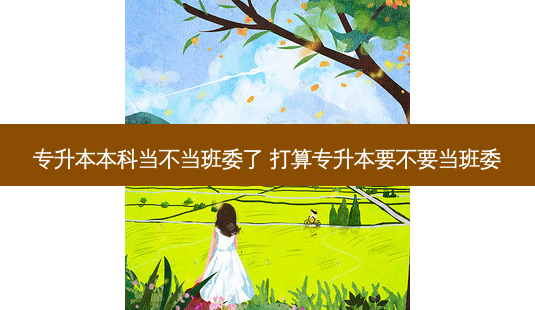 专升本本科当不当班委了 打算专升本要不要当班委-第1张图片-天智网 专升本本科当不当班委了 打算专升本要不要当班委-第1张图片-天智网