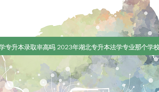 湖北法学专升本录取率高吗 2023年湖北专升本法学专业那个学校比较好-第1张图片-天智网 湖北法学专升本录取率高吗 2023年湖北专升本法学专业那个学校比较好-第1张图片-天智网