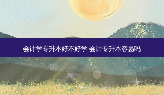 会计学专升本好不好学 会计专升本容易吗-第1张图片-天智网 会计学专升本好不好学 会计专升本容易吗-第1张图片-天智网