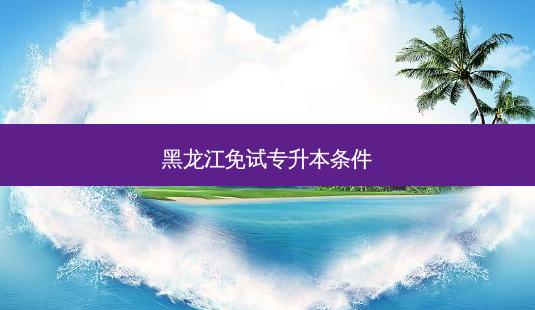 黑龙江免试专升本条件-第1张图片-天智网 黑龙江免试专升本条件-第1张图片-天智网