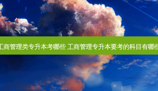 工商管理类专升本考哪些 工商管理专升本要考的科目有哪些-第1张图片-天智网 工商管理类专升本考哪些 工商管理专升本要考的科目有哪些-第1张图片-天智网
