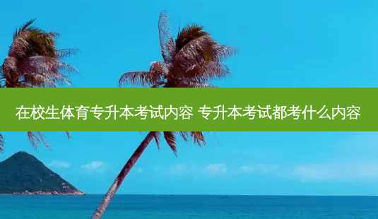 在校生体育专升本考试内容 专升本考试都考什么内容-第1张图片-天智网 在校生体育专升本考试内容 专升本考试都考什么内容-第1张图片-天智网