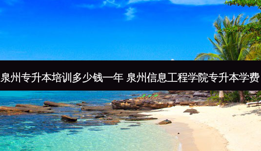 泉州专升本培训多少钱一年 泉州信息工程学院专升本学费-第1张图片-天智网 泉州专升本培训多少钱一年 泉州信息工程学院专升本学费-第1张图片-天智网