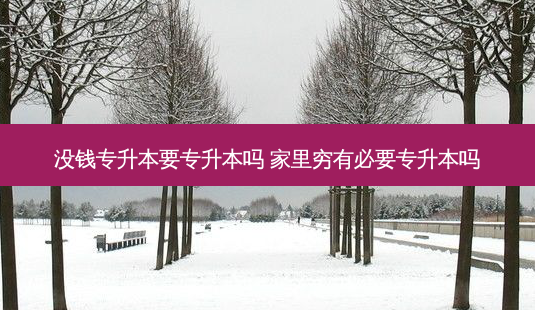 没钱专升本要专升本吗 家里穷有必要专升本吗-第1张图片-天智网 没钱专升本要专升本吗 家里穷有必要专升本吗-第1张图片-天智网
