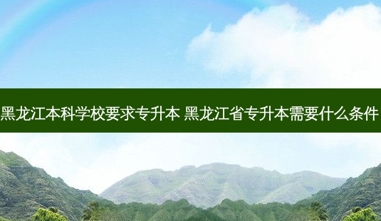黑龙江本科学校要求专升本 黑龙江省专升本需要什么条件-第1张图片-天智网 黑龙江本科学校要求专升本 黑龙江省专升本需要什么条件-第1张图片-天智网