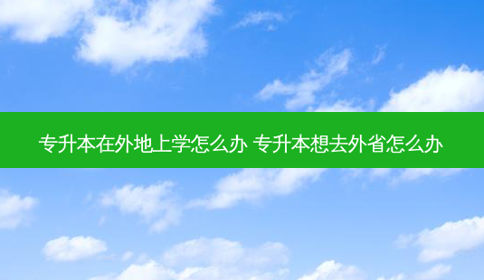 专升本在外地上学怎么办 专升本想去外省怎么办-第1张图片-天智网 专升本在外地上学怎么办 专升本想去外省怎么办-第1张图片-天智网