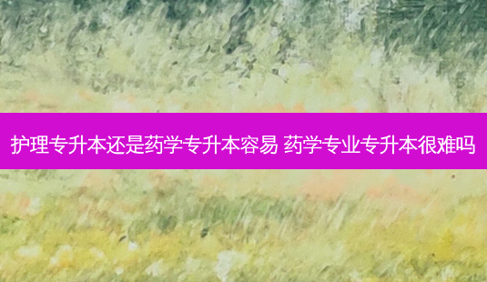 护理专升本还是药学专升本容易 药学专业专升本很难吗-第1张图片-天智网 护理专升本还是药学专升本容易 药学专业专升本很难吗-第1张图片-天智网