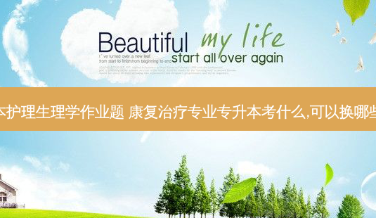 专升本护理生理学作业题 康复治疗专业专升本考什么,可以换哪些专业-第1张图片-天智网 专升本护理生理学作业题 康复治疗专业专升本考什么,可以换哪些专业-第1张图片-天智网