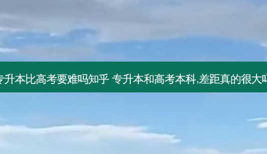 专升本比高考要难吗知乎 专升本和高考本科,差距真的很大吗-第1张图片-天智网 专升本比高考要难吗知乎 专升本和高考本科,差距真的很大吗-第1张图片-天智网