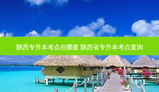 陕西专升本考点在哪查 陕西省专升本考点查询-第1张图片-天智网 陕西专升本考点在哪查 陕西省专升本考点查询-第1张图片-天智网