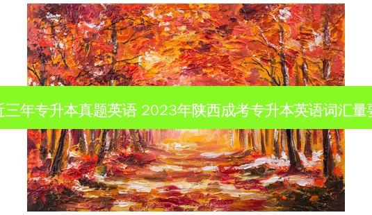 陕西近三年专升本真题英语 2023年陕西成考专升本英语词汇量要多少-第1张图片-天智网 陕西近三年专升本真题英语 2023年陕西成考专升本英语词汇量要多少-第1张图片-天智网