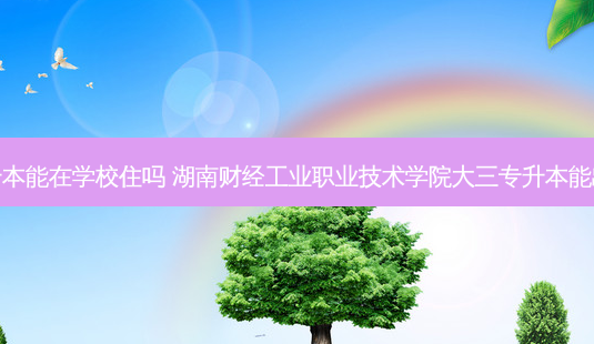大三专升本能在学校住吗 湖南财经工业职业技术学院大三专升本能出去住吗-第1张图片-天智网 大三专升本能在学校住吗 湖南财经工业职业技术学院大三专升本能出去住吗-第1张图片-天智网