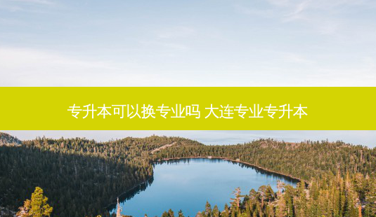 专升本可以换专业吗 大连专业专升本-第1张图片-天智网 专升本可以换专业吗 大连专业专升本-第1张图片-天智网