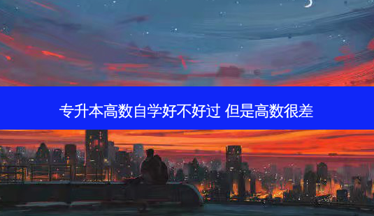 专升本高数自学好不好过 但是高数很差-第1张图片-天智网 专升本高数自学好不好过 但是高数很差-第1张图片-天智网