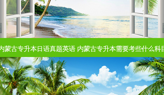 内蒙古专升本日语真题英语 内蒙古专升本需要考些什么科目-第1张图片-天智网 内蒙古专升本日语真题英语 内蒙古专升本需要考些什么科目-第1张图片-天智网