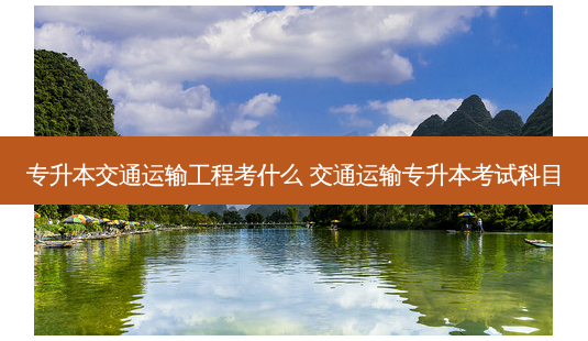 专升本交通运输工程考什么 交通运输专升本考试科目-第1张图片-天智网 专升本交通运输工程考什么 交通运输专升本考试科目-第1张图片-天智网