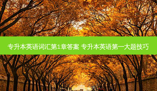 专升本英语词汇第1章答案 专升本英语之一大题技巧-第1张图片-天智网 专升本英语词汇第1章答案 专升本英语之一大题技巧-第1张图片-天智网