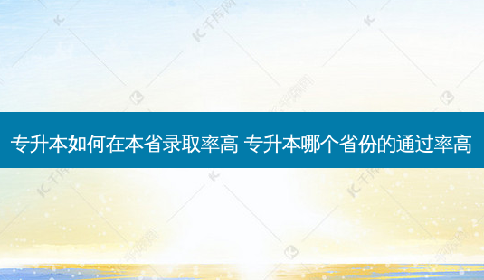 专升本如何在本省录取率高 专升本哪个省份的通过率高-第1张图片-天智网 专升本如何在本省录取率高 专升本哪个省份的通过率高-第1张图片-天智网