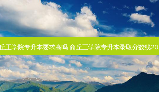 商丘工学院专升本要求高吗 商丘工学院专升本录取分数线2023-第1张图片-天智网 商丘工学院专升本要求高吗 商丘工学院专升本录取分数线2023-第1张图片-天智网