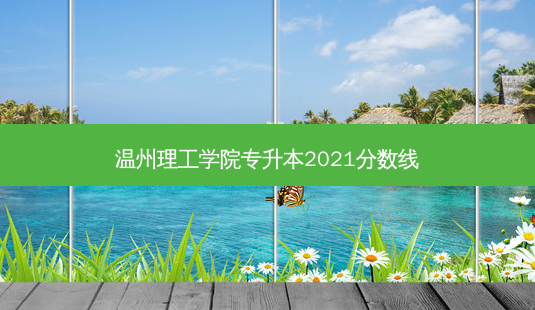温州理工学院专升本2021分数线-第1张图片-天智网 温州理工学院专升本2021分数线-第1张图片-天智网