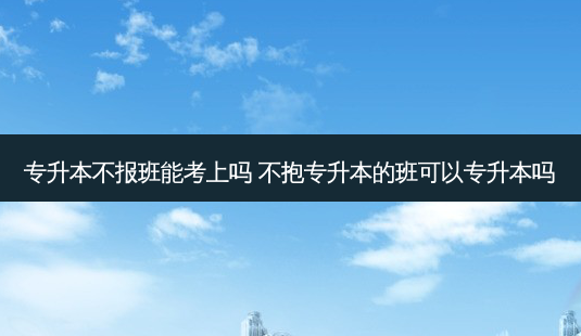 专升本不报班能考上吗 不抱专升本的班可以专升本吗-第1张图片-天智网 专升本不报班能考上吗 不抱专升本的班可以专升本吗-第1张图片-天智网